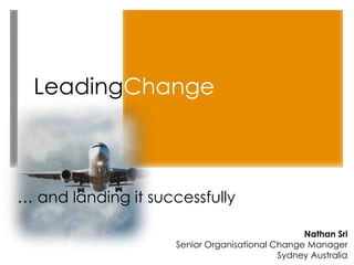 LeadingChange



… and landing it successfully

                                                 Nathan Sri
                     Senior Organisational Change Manager
                                            Sydney Australia
 