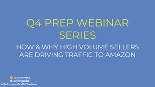 Q4 PREP WEBINAR
SERIES
HOW & WHY HIGH VOLUME SELLERS
ARE DRIVING TRAFFIC TO AMAZON
 
