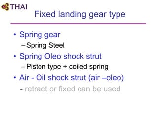 Fixed landing gear type
• Spring gear
–Spring Steel
• Spring Oleo shock strut
–Piston type + coiled spring
• Air - Oil shock strut (air –oleo)
- retract or fixed can be used
 
