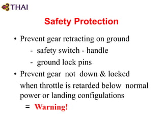 Safety Protection
• Prevent gear retracting on ground
- safety switch - handle
- ground lock pins
• Prevent gear not down & locked
when throttle is retarded below normal
power or landing configulations
= Warning!
 