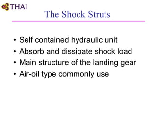 The Shock Struts
• Self contained hydraulic unit
• Absorb and dissipate shock load
• Main structure of the landing gear
• Air-oil type commonly use
 