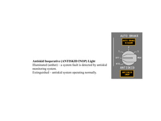 Antiskid Inoperative (ANTISKID INOP) Light
Illuminated (amber) – a system fault is detected by antiskid
monitoring system.
Extinguished – antiskid system operating normally.
 