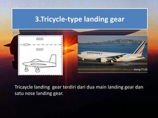 Tricaycle landing gear terdiri dari dua main landing gear dan
satu nose landing gear.
3.Tricycle-type landing gear
 
