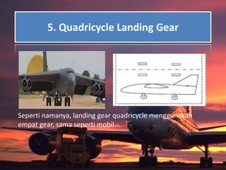 5. Quadricycle Landing Gear
Seperti namanya, landing gear quadricycle menggunakan
empat gear, sama seperti mobil.
 