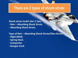 There are 2 types of shock struts:
Shock struts terdiri dari 2 tipe:
- Non – Absorbing Shock Struts.
- Absorbing Shock Struts.
Type of Non – Absorbing Shock Struts/Oleo Struts.
- Rigid (Skid).
- Spring Steel.
- Composite.
- Bungee Cord.
 