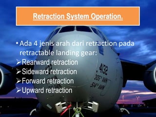 Retraction System Operation.
•Ada 4 jenis arah dari retraction pada
retractable landing gear:
Rearward retraction
Sideward retraction
Forward retraction
Upward retraction
 
