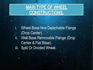 MAIN TYPE OF WHEEL
CONSTRUCTIONS.
i. Wheel Base Non Detachable Flange
(Drop Center).
ii. Well Base Removable Flange (Drop
Center & Flat Base).
iii. Split Or Divided Wheel.
 