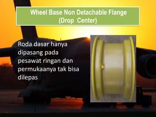 Wheel Base Non Detachable Flange
(Drop Center)
Roda dasar hanya
dipasang pada
pesawat ringan dan
permukaanya tak bisa
dilepas
 