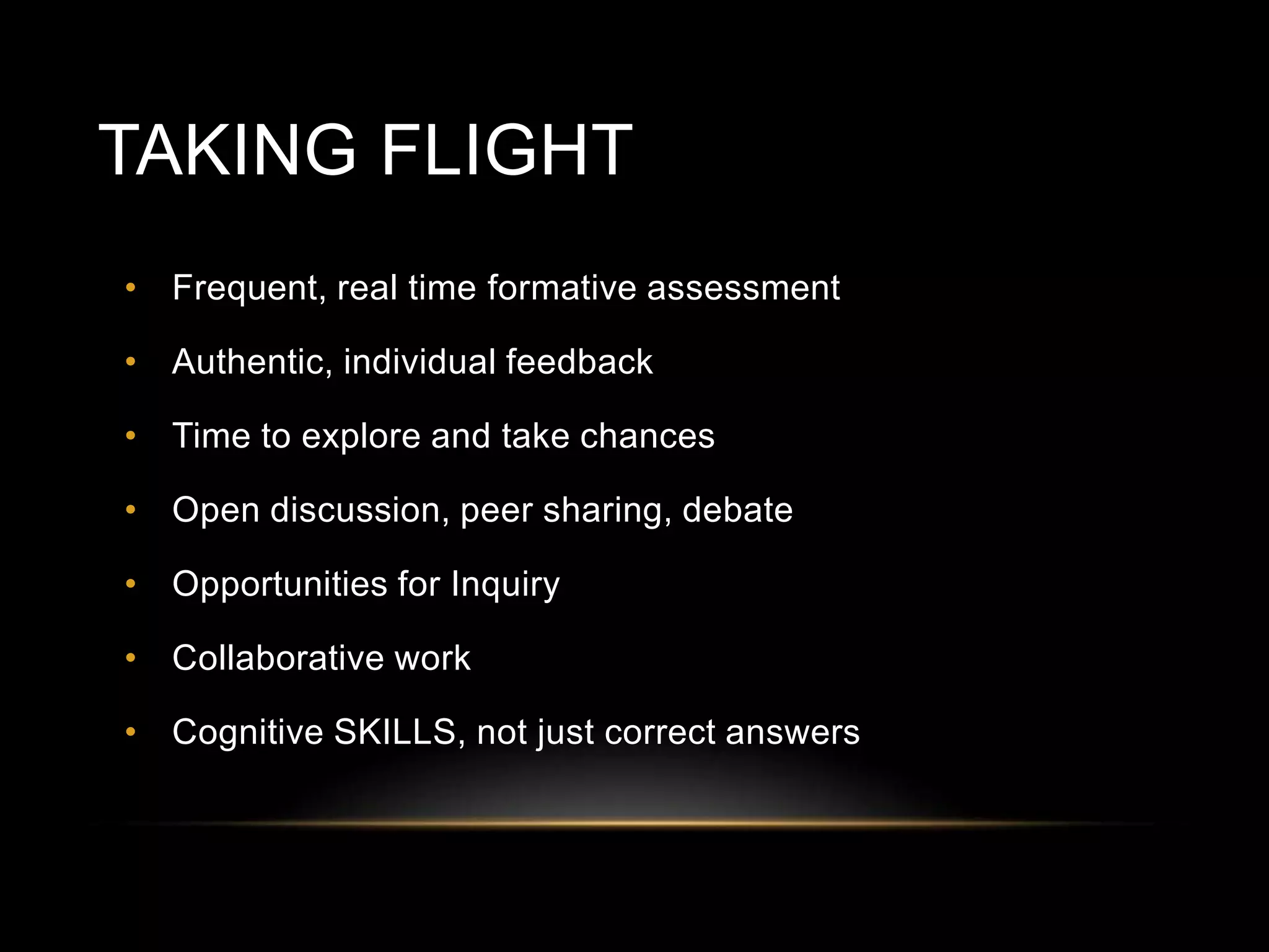 TAKING FLIGHT
• Frequent, real time formative assessment
• Authentic, individual feedback
• Time to explore and take chances
• Open discussion, peer sharing, debate
• Opportunities for Inquiry
• Collaborative work
• Cognitive SKILLS, not just correct answers