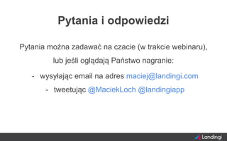 Pytania i odpowiedzi
Pytania można zadawać na czacie (w trakcie webinaru),
lub jeśli oglądają Państwo nagranie:
- wysyłając email na adres maciej@landingi.com
- tweetując @MaciekLoch @landingiapp
 