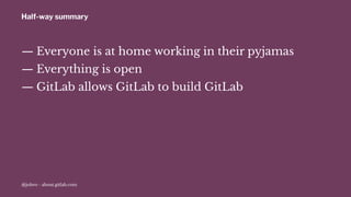 Half-way summary
— Everyone is at home working in their pyjamas
— Everything is open
— GitLab allows GitLab to build GitLab
@jobvo - about.gitlab.com
 