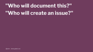 "Who will document this?"
"Who will create an issue?"
@jobvo - about.gitlab.com
 