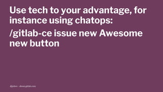 Use tech to your advantage, for
instance using chatops:
/gitlab-ce issue new Awesome
new button
@jobvo - about.gitlab.com
 