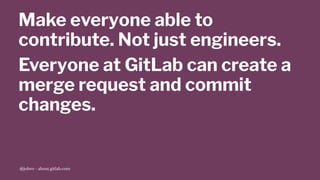 Make everyone able to
contribute. Not just engineers.
Everyone at GitLab can create a
merge request and commit
changes.
@jobvo - about.gitlab.com
 