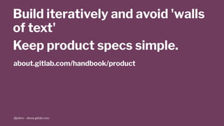 Build iteratively and avoid 'walls
of text'
Keep product specs simple.
about.gitlab.com/handbook/product
@jobvo - about.gitlab.com
 