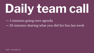 Daily team call
— 5 minutes going over agenda
— 25 minutes sharing what you did for fun last week
@jobvo - about.gitlab.com
 