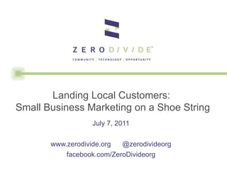 July 7, 2011 www.zerodivide.org  @zerodivideorg facebook.com/ZeroDivideorg Landing Local Customers:  Small Business Marketing on a Shoe String 