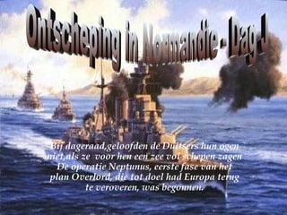 Ontscheping in Normandie - Dag J  Bij dageraad,geloofden de Duitsers hun ogen niet,als ze  voor hen een zee vol schepen zagen De operatie Neptunus, eerste fase van het plan Overlord, die tot doel had Europa terug te veroveren, was begonnen. 