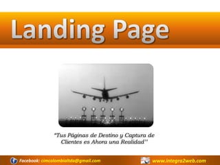 Landing Page “Tus Páginas de Destino y Captura de Clientes es Ahora una Realidad’’ www.integra2web.com Facebook: cimcolombialtda@gmail.com 