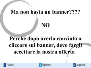 Ma non basta un banner????
NO
Perché dopo averlo convinto a
cliccare sul banner, devo fargli
accettare la nostra offerta
 
