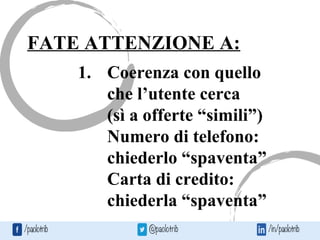 FATE ATTENZIONE A:
1. Coerenza con quello
che l’utente cerca
(sì a offerte “simili”)
Numero di telefono:
chiederlo “spaventa”
Carta di credito:
chiederla “spaventa”
 