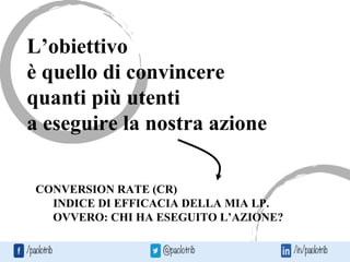 L’obiettivo
è quello di convincere
quanti più utenti
a eseguire la nostra azione
CONVERSION RATE (CR)
INDICE DI EFFICACIA DELLA MIA LP.
OVVERO: CHI HA ESEGUITO L’AZIONE?
 
