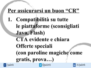 Per assicurarsi un buon “CR”
1. Compatibilità su tutte
le piattaforme (sconsigliati
Java, Flash)
CTA evidente e chiara
Offerte speciali
(con paroline magiche come
gratis, prova…)
 