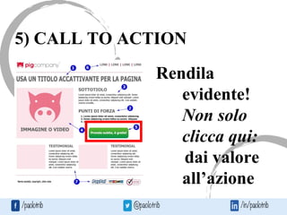 5) CALL TO ACTION
Rendila
evidente!
Non solo
clicca qui:
dai valore
all’azione
 