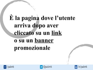 È la pagina dove l’utente
arriva dopo aver
cliccato su un link
o su un banner
promozionale
 