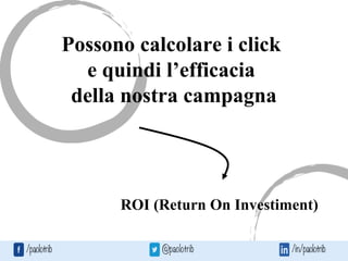Possono calcolare i click
e quindi l’efficacia
della nostra campagna
ROI (Return On Investiment)
 