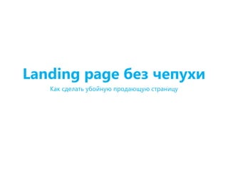 Landing page без чепухи
Как сделать убойную продающую страницу
 
