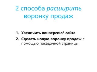 2 способа расширить
воронку продаж
1. Увеличить конверсию* сайта
2. Сделать новую воронку продаж с
помощью посадочной страницы
 