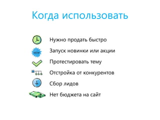 Когда использовать
Нужно продать быстро
Запуск новинки или акции
Протестировать тему
Отстройка от конкурентов
Сбор лидов
Нет бюджета на сайт
 