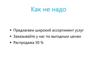 Как не надо
 Предлагаем широкий ассортимент услуг
 Заказывайте у нас по выгодным ценам
 Распродажа 50 %
 
