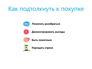 Как подтолкнуть к покупке
Помогать разобраться
Демонстрировать выгоды
Укрощать страхи
Быть понятным
 