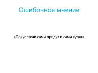 Ошибочное мнение
«Покупатели сами придут и сами купят»
 
