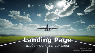 Александр Рубцов 
специалист по продвижению 
Landing Page 
особенности и специфика 
 