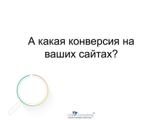 А какая конверсия на 
ваших сайтах? 
 