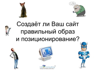 Создаёт ли Ваш сайт 
правильный образ 
и позиционирование? 
 
