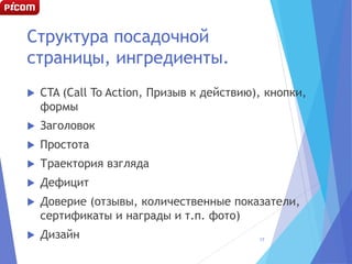Структура посадочной
страницы, ингредиенты.
 CTA (Call To Action, Призыв к действию), кнопки,
формы
 Заголовок
 Простота
 Траектория взгляда
 Дефицит
 Доверие (отзывы, количественные показатели,
сертификаты и награды и т.п. фото)
 Дизайн 17
 