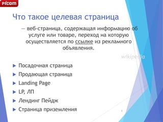 Что такое целевая страница
— веб-страница, содержащая информацию об
услуге или товаре, переход на которую
осуществляется по ссылке из рекламного
объявления.
wikipedia
 Посадочная страница
 Продающая страница
 Landing Page
 LP, ЛП
 Лендинг Пейдж
 Страница приземления 2
 