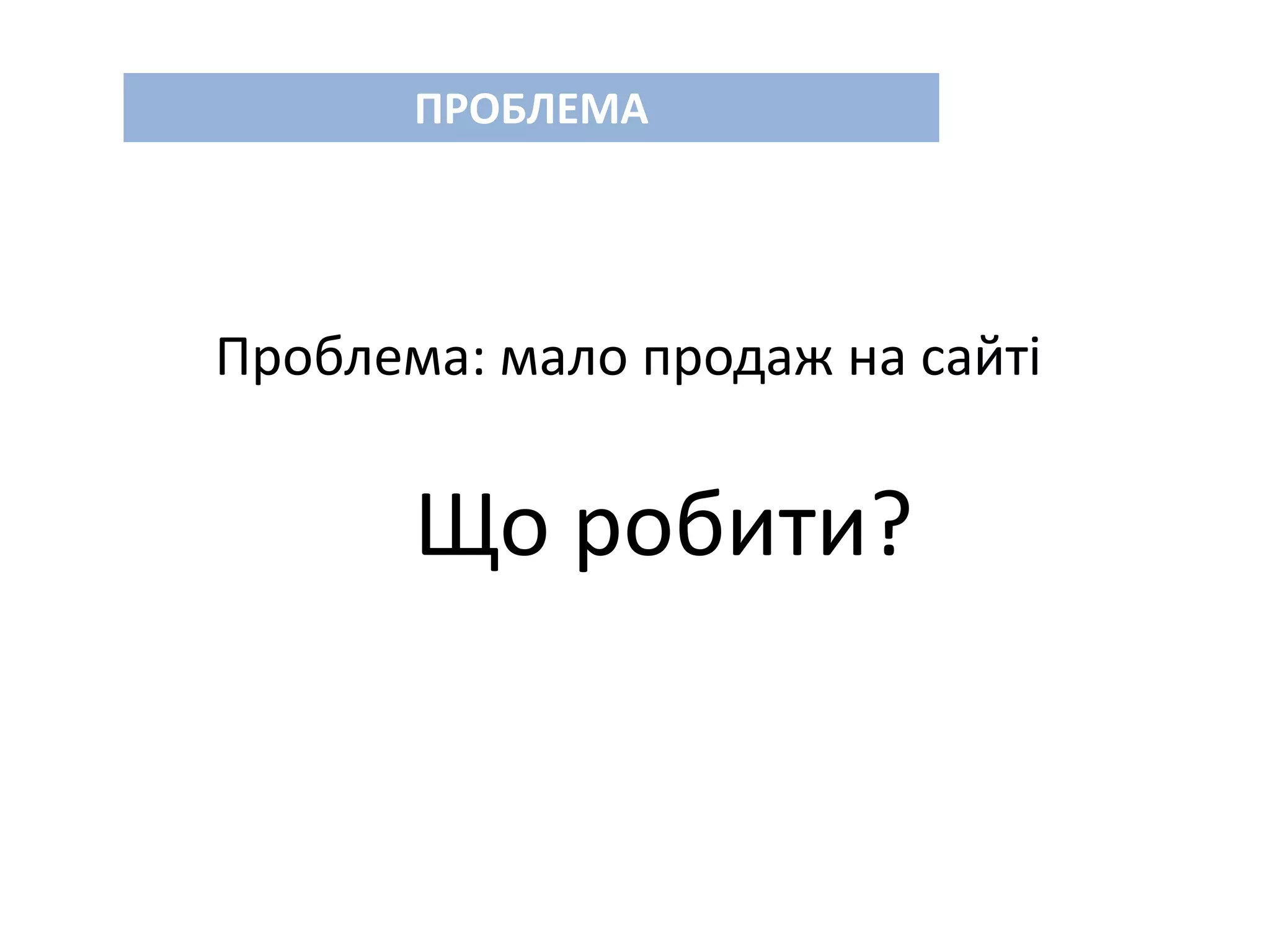 ПРОБЛЕМА
Проблема: мало продаж на сайті
Що робити?
 