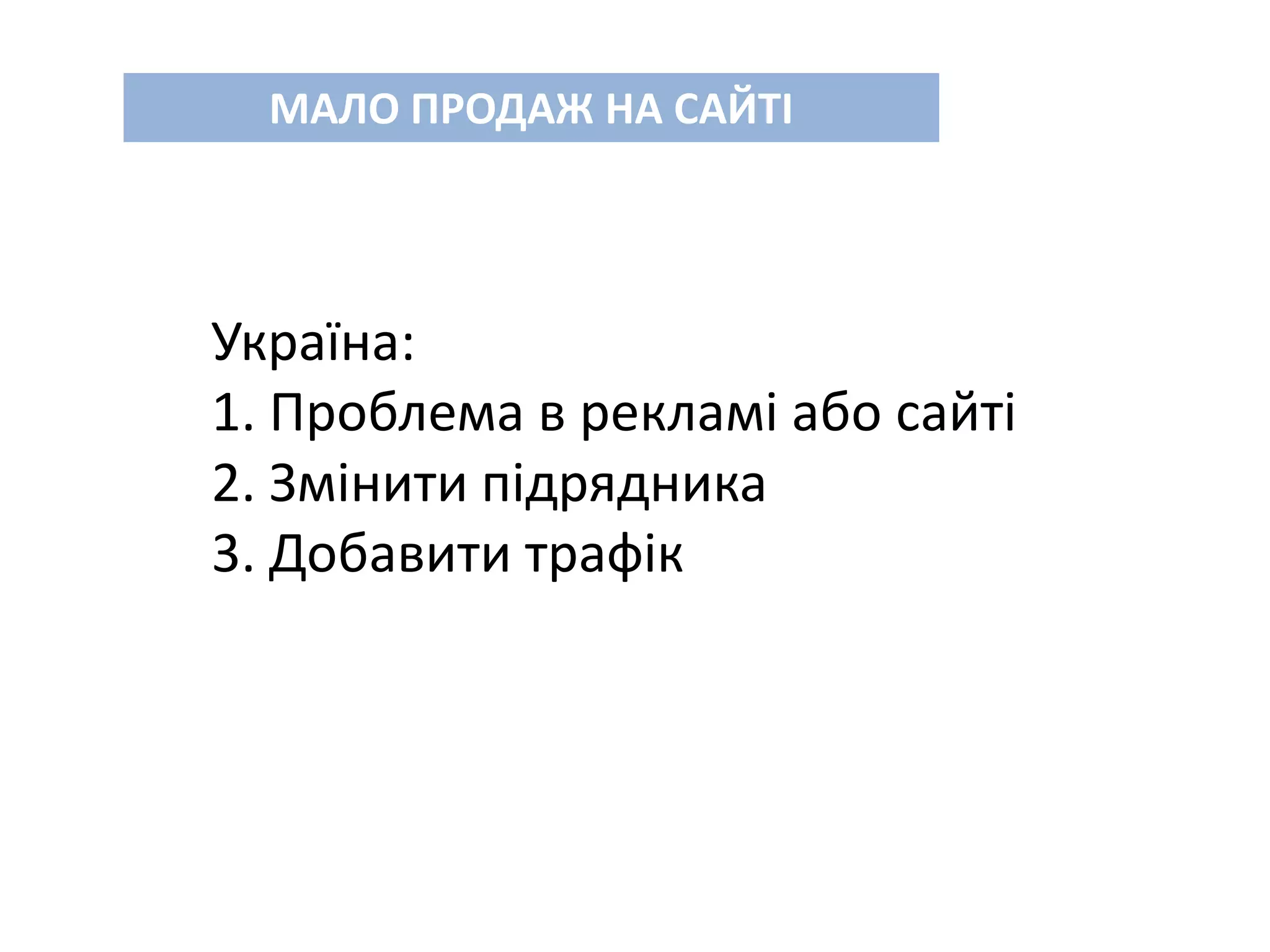 МАЛО ПРОДАЖ НА САЙТІ
Україна:
1. Проблема в рекламі або сайті
2. Змінити підрядника
3. Добавити трафік
 