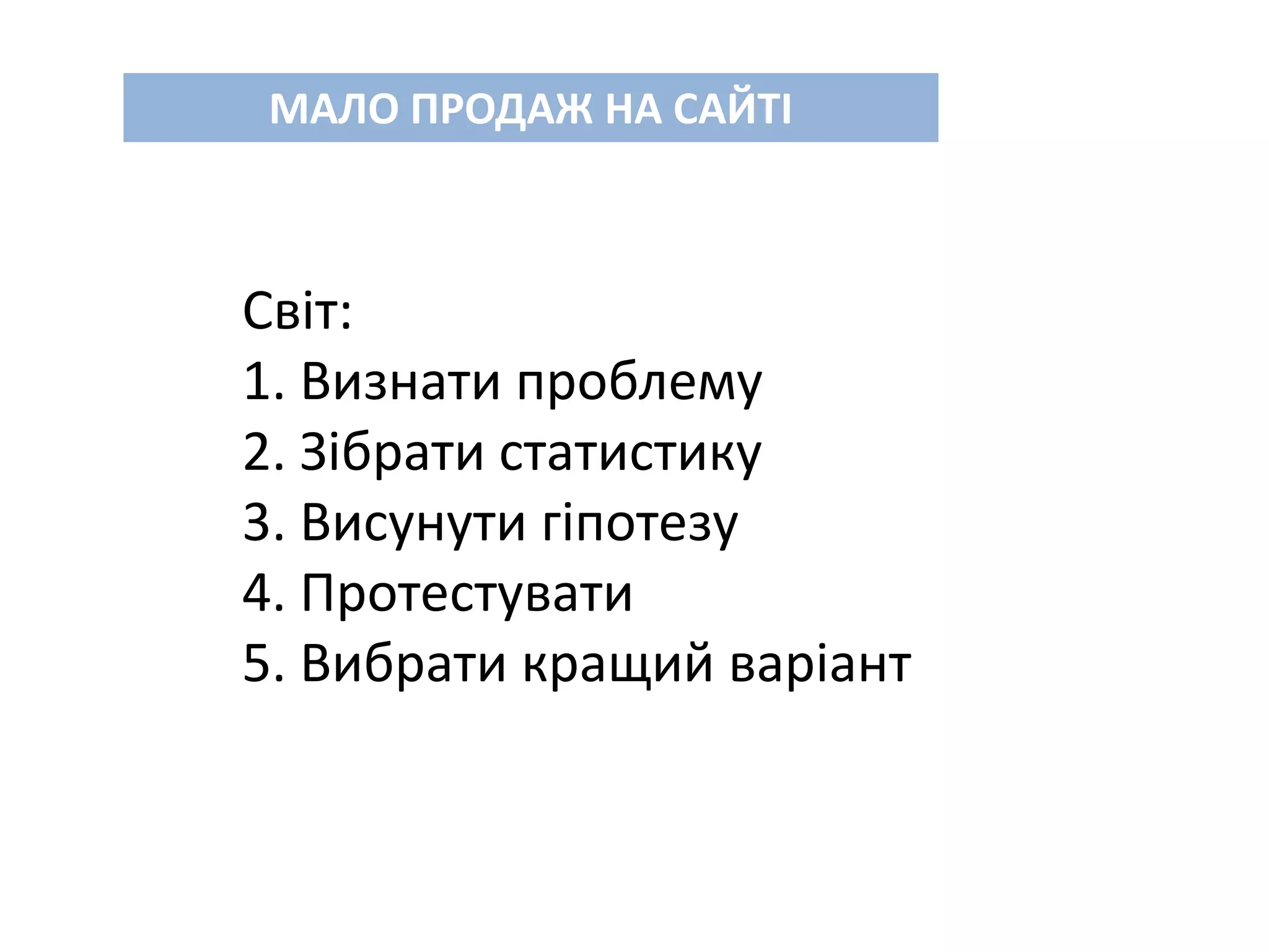 МАЛО ПРОДАЖ НА САЙТІ
Світ:
1. Визнати проблему
2. Зібрати статистику
3. Висунути гіпотезу
4. Протестувати
5. Вибрати кращий варіант
 