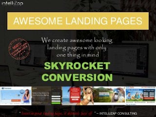AWESOME LANDING PAGES
We create awesome looking
landing pages with only
one thing in mind
SKYROCKET
CONVERSION
“ Invest in great landing pages, it definitely pays off ” – INTELLIZAP CONSULTING
 