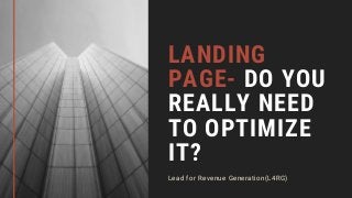 LANDING
PAGE- DO YOU
REALLY NEED
TO OPTIMIZE
IT?
Lead for Revenue Generation(L4RG)
 