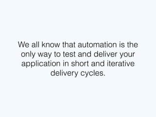 We all know that automation is the
only way to test and deliver your
application in short and iterative
delivery cycles.
 