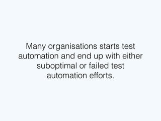 Many organisations start test
automation and end up with either
suboptimal or failed test
automation efforts.
 