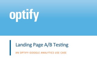 Landing	
  Page	
  A/B	
  Tes/ng	
  
AN	
  OPTIFY-­‐GOOGLE	
  ANALYTICS	
  USE	
  CASE	
  
 