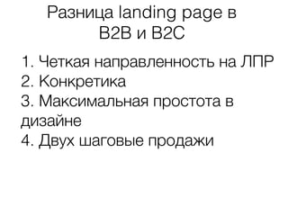 Разница landing page в
B2B и B2C
1. Четкая направленность на ЛПР
2. Конкретика
3. Максимальная простота в
дизайне
4. Двух шаговые продажи
 